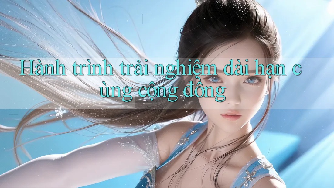 Hành trình trải nghiệm dài hạn cùng cộng đồng