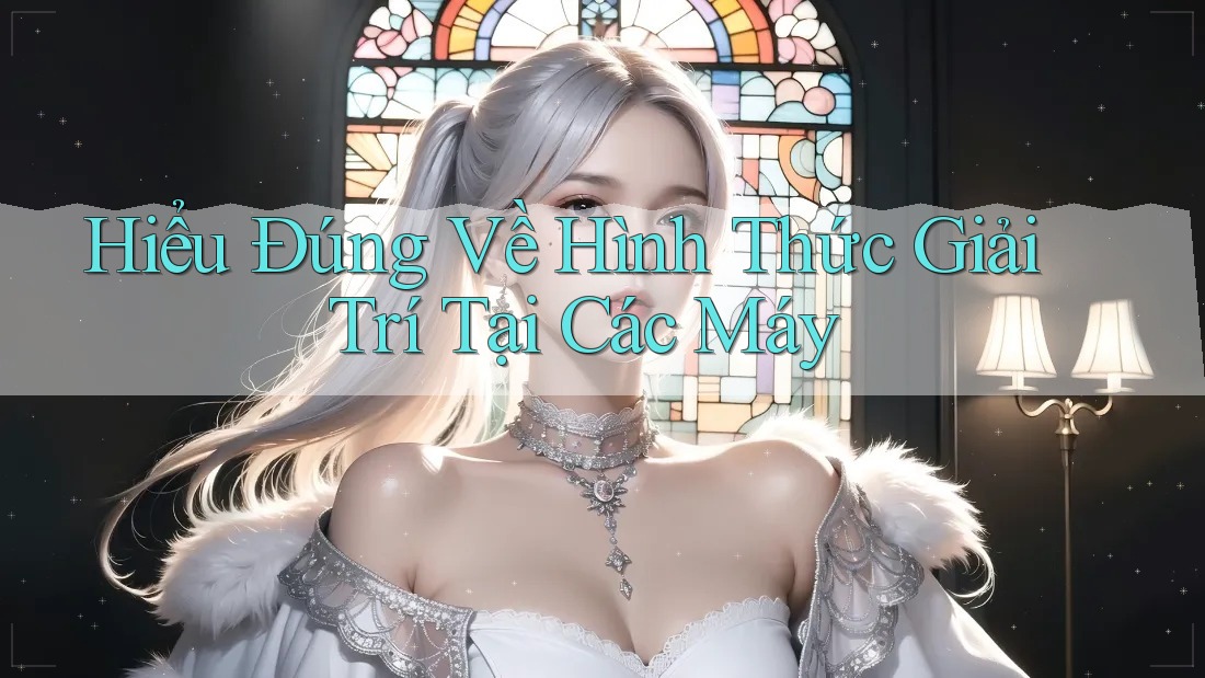 Hiểu Đúng Về Hình Thức Giải Trí Tại Các Máy Hiểu Đúng Về Hình Thức Giải Trí Tại Các Máy