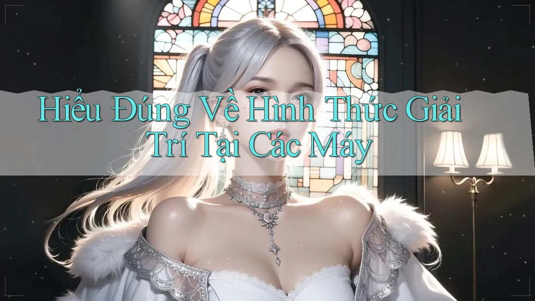 Hiểu Đúng Về Hình Thức Giải Trí Tại Các Máy Hiểu Đúng Về Hình Thức Giải Trí Tại Các Máy