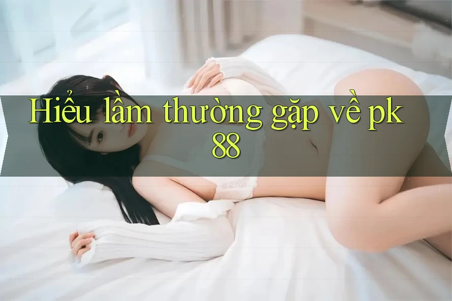 Hiểu lầm thường gặp về pk88