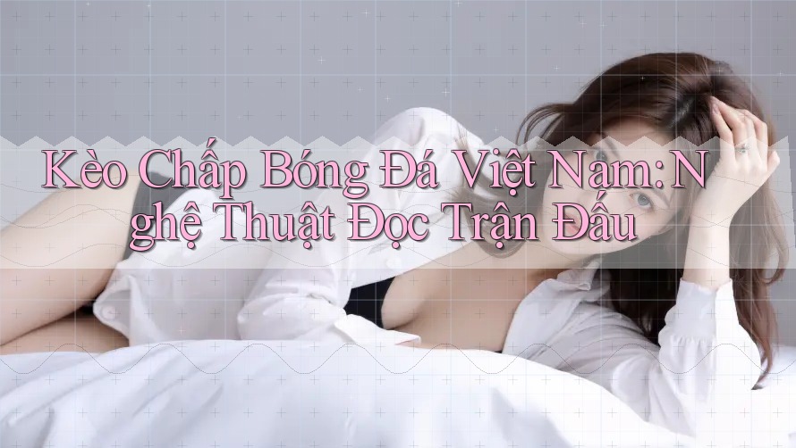 Kèo Chấp Bóng Đá Việt Nam: Nghệ Thuật Đọc Trận Đấu