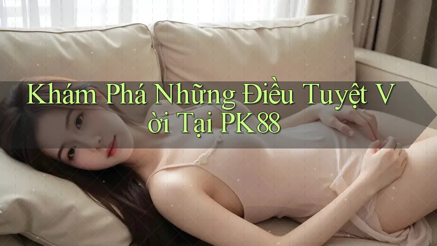 Khám Phá Những Điều Tuyệt Vời Tại PK88