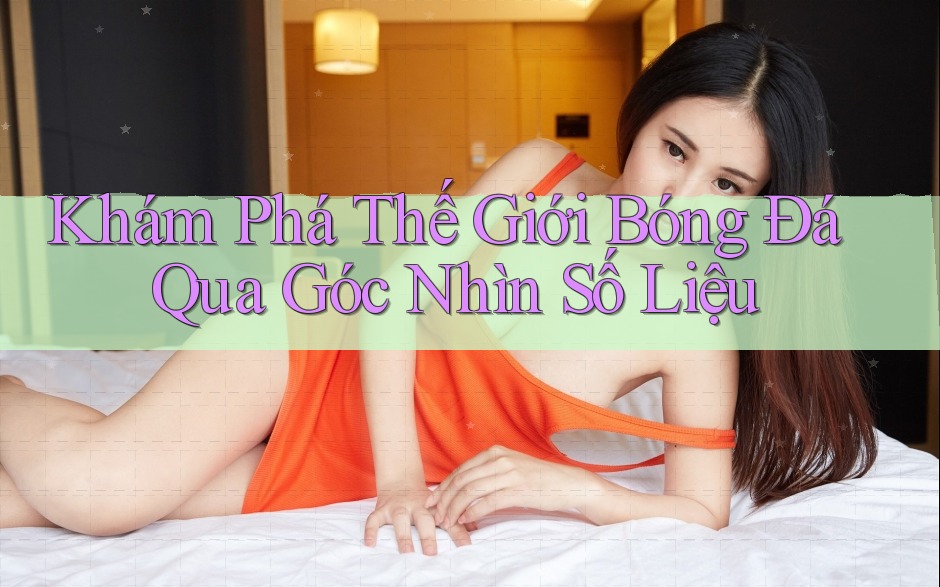 Khám Phá Thế Giới Bóng Đá Qua Góc Nhìn Số Liệu Khám Phá Thế Giới Bóng Đá Qua Góc Nhìn Số Liệu