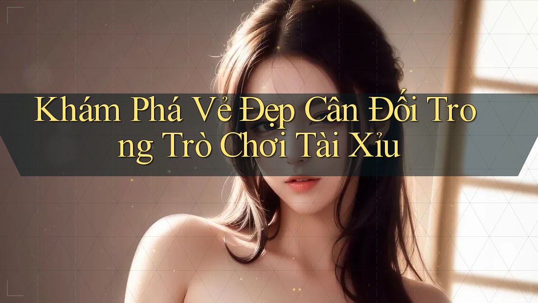 Khám Phá Vẻ Đẹp Cân Đối Trong Trò Chơi Tài Xỉu Khám Phá Vẻ Đẹp Cân Đối Trong Trò Chơi Tài Xỉu