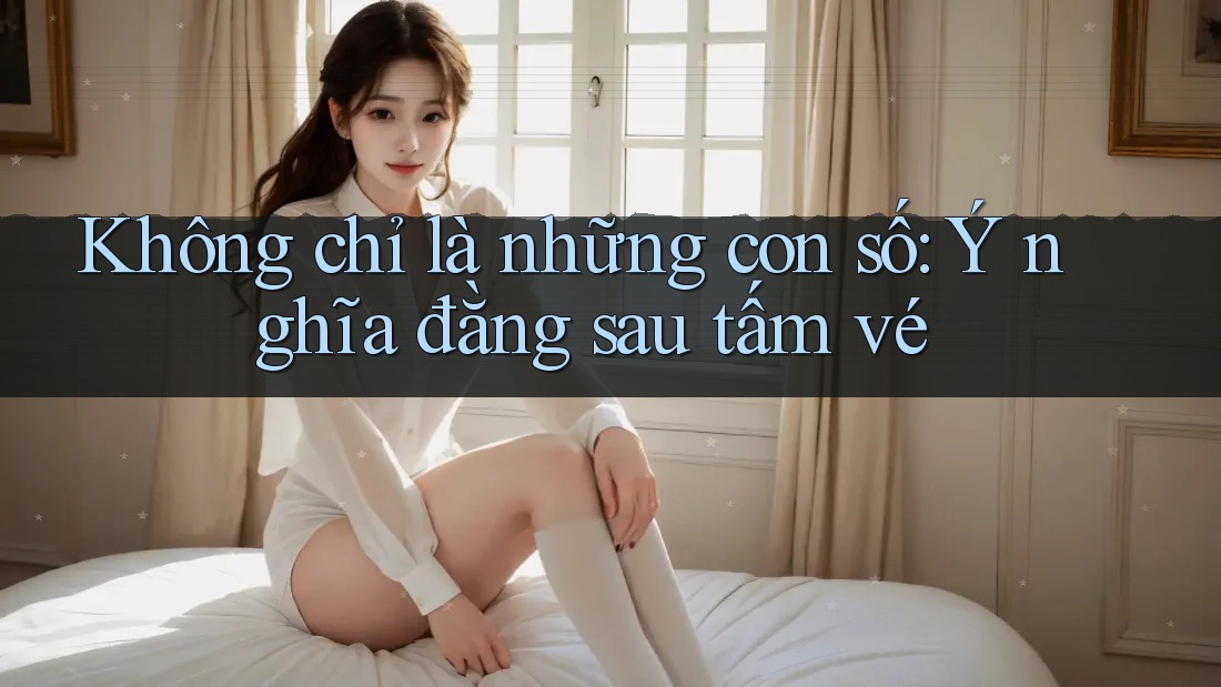 Không chỉ là những con số: Ý nghĩa đằng sau tấm vé