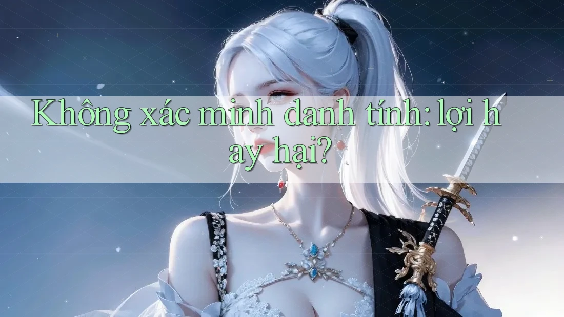Không xác minh danh tính: lợi hay hại? Không xác minh danh tính: lợi hay hại?