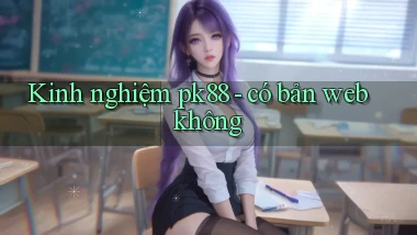 Kinh nghiệm pk88   có bản web không