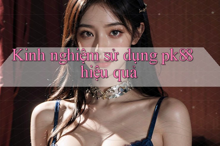 Kinh nghiệm sử dụng pk88 hiệu quả