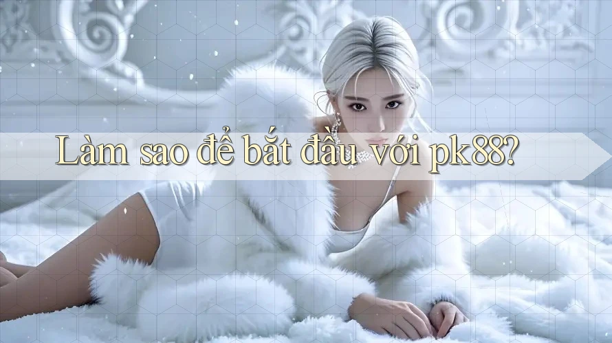 Làm sao để bắt đầu với pk88? Làm sao để bắt đầu với pk88?