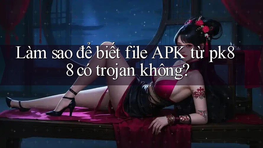 Làm sao để biết file APK từ pk88 có trojan không?