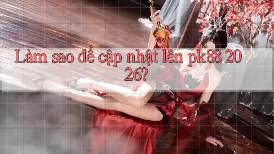 Làm sao để cập nhật lên pk88 2026? Làm sao để cập nhật lên pk88 2026?