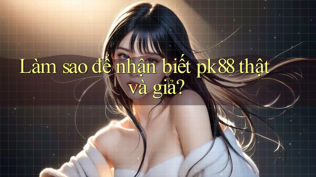 Làm sao để nhận biết pk88 thật và giả?