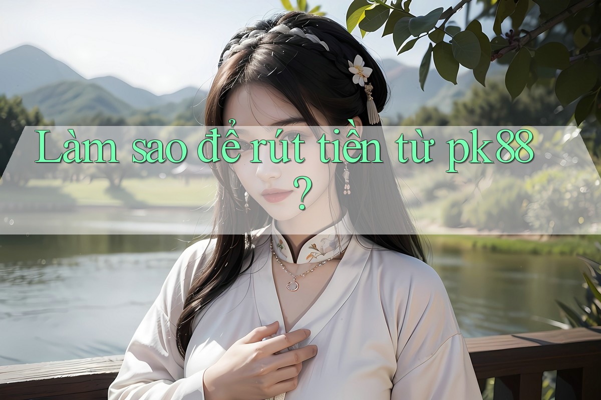 Làm sao để rút tiền từ pk88?