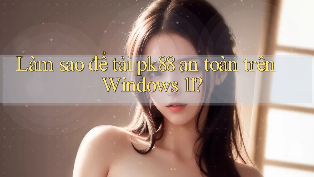 Làm sao để tải pk88 an toàn trên Windows 11?