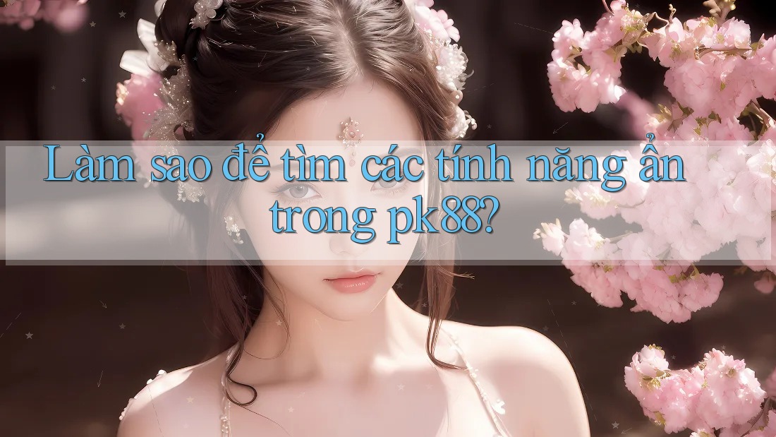 Làm sao để tìm các tính năng ẩn trong pk88? Làm sao để tìm các tính năng ẩn trong pk88?