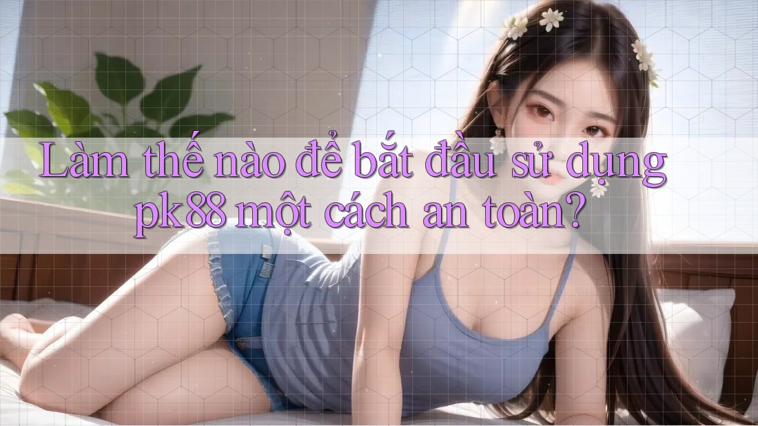 Làm thế nào để bắt đầu sử dụng pk88 một cách an toàn?