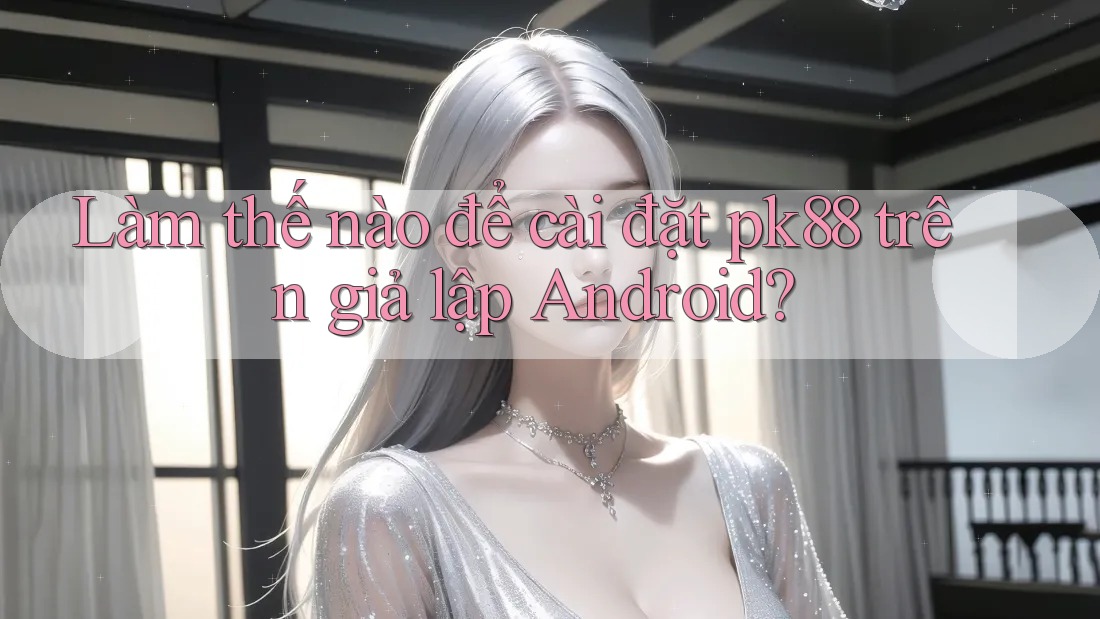 Làm thế nào để cài đặt pk88 trên giả lập Android?