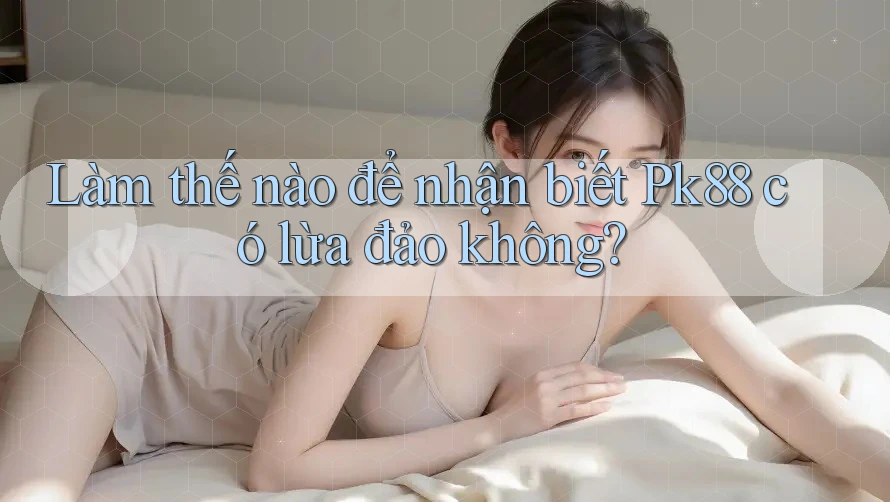 Làm thế nào để nhận biết Pk88 có lừa đảo không?