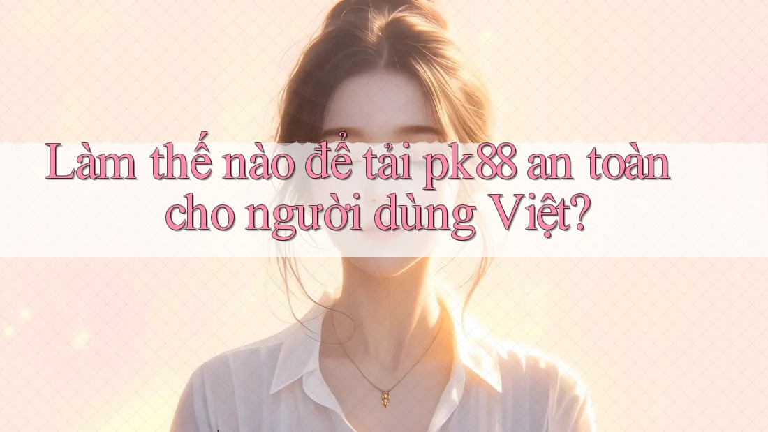 Làm thế nào để tải pk88 an toàn cho người dùng Việt?