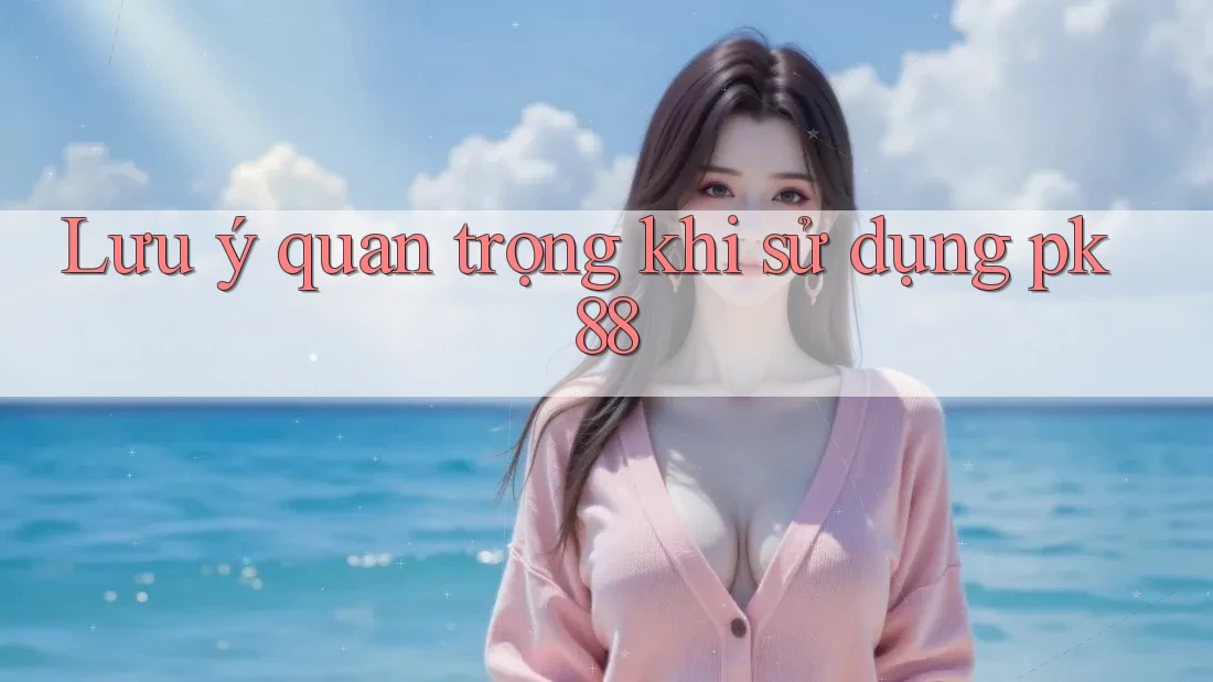Lưu ý quan trọng khi sử dụng pk88