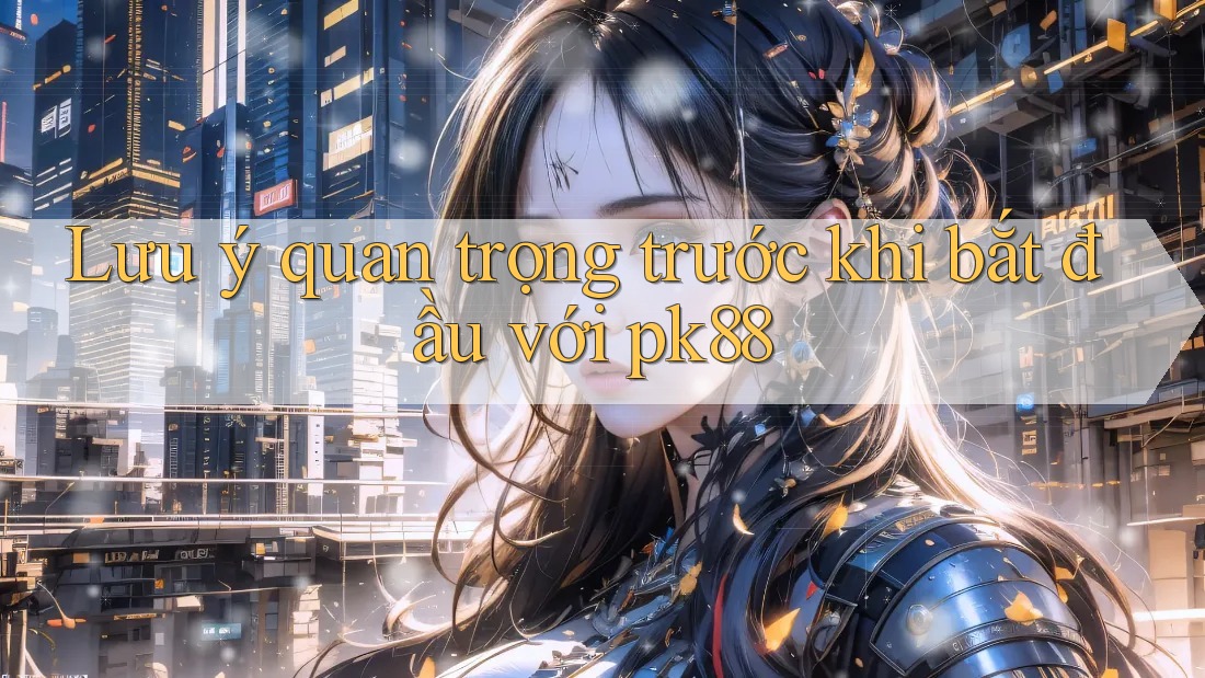 Lưu ý quan trọng trước khi bắt đầu với pk88 Lưu ý quan trọng trước khi bắt đầu với pk88