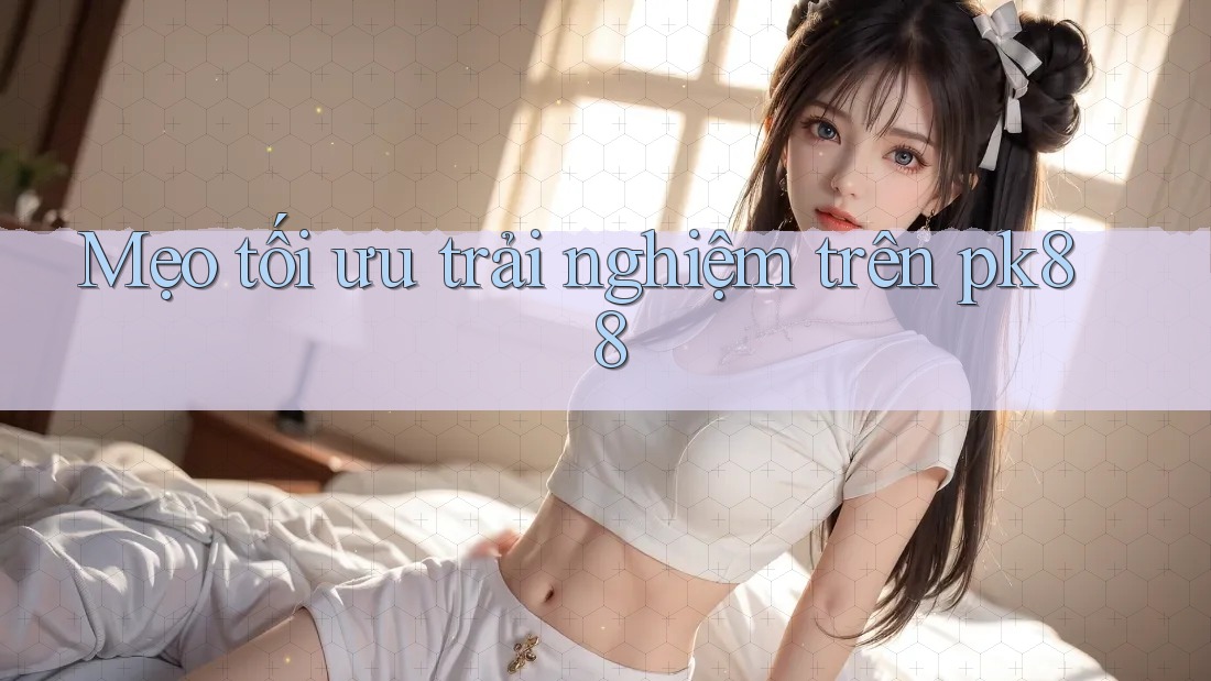 Mẹo tối ưu trải nghiệm trên pk88 Mẹo tối ưu trải nghiệm trên pk88