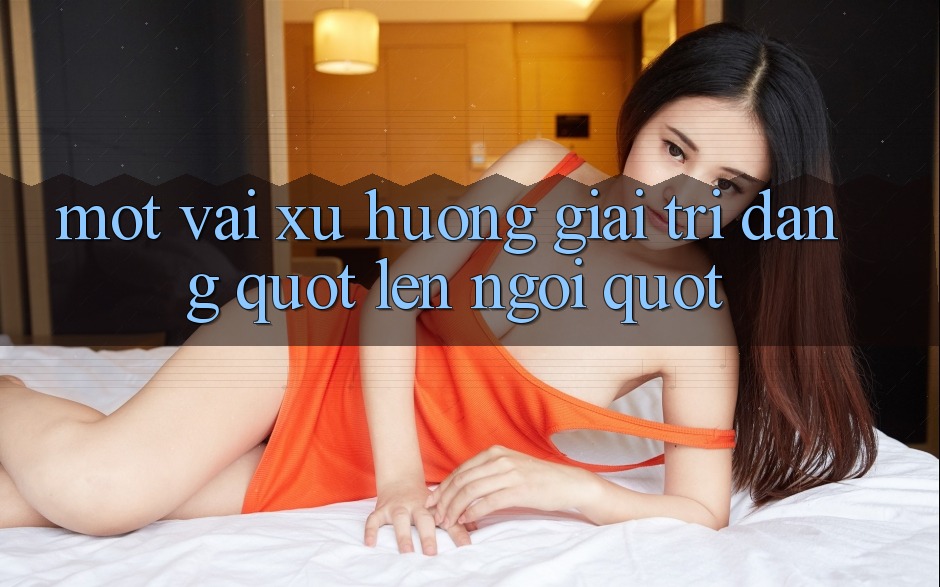 Một Vài Xu Hướng Giải Trí Đang " Lên Ngôi"