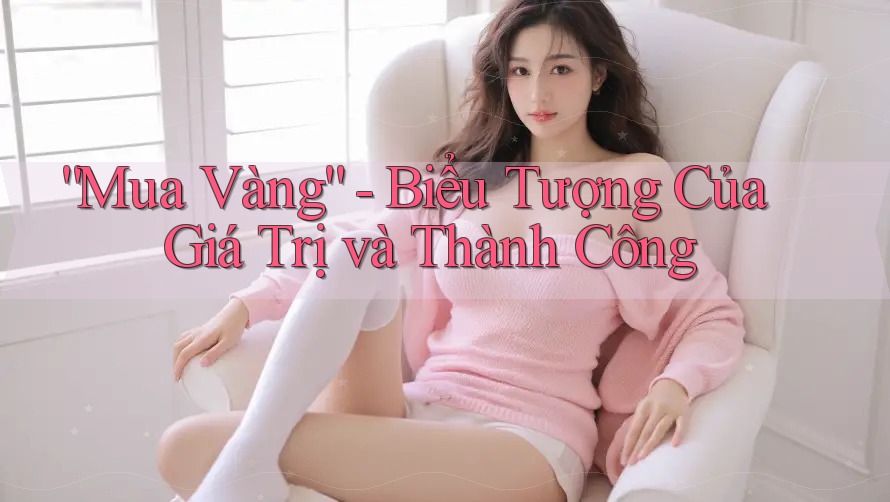 “Mua Vàng” - Biểu Tượng Của Giá Trị và Thành Công “Mua Vàng” - Biểu Tượng Của Giá Trị và Thành Công