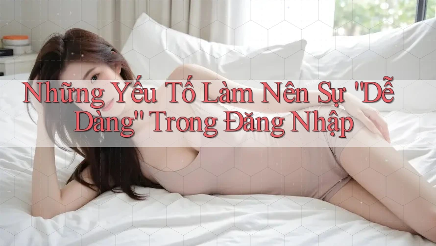 Những Yếu Tố Làm Nên Sự “Dễ Dàng” Trong Đăng Nhập Những Yếu Tố Làm Nên Sự “Dễ Dàng” Trong Đăng Nhập