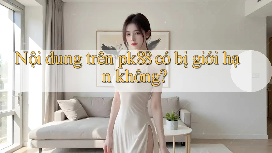 Nội dung trên pk88 có bị giới hạn không?