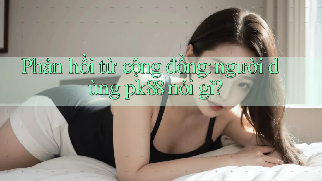 Phản hồi từ cộng đồng: người dùng pk88 nói gì? Phản hồi từ cộng đồng: người dùng pk88 nói gì?