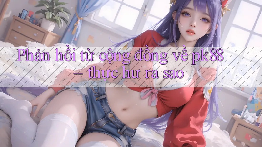 Phản hồi từ cộng đồng về pk88 – thực hư ra sao