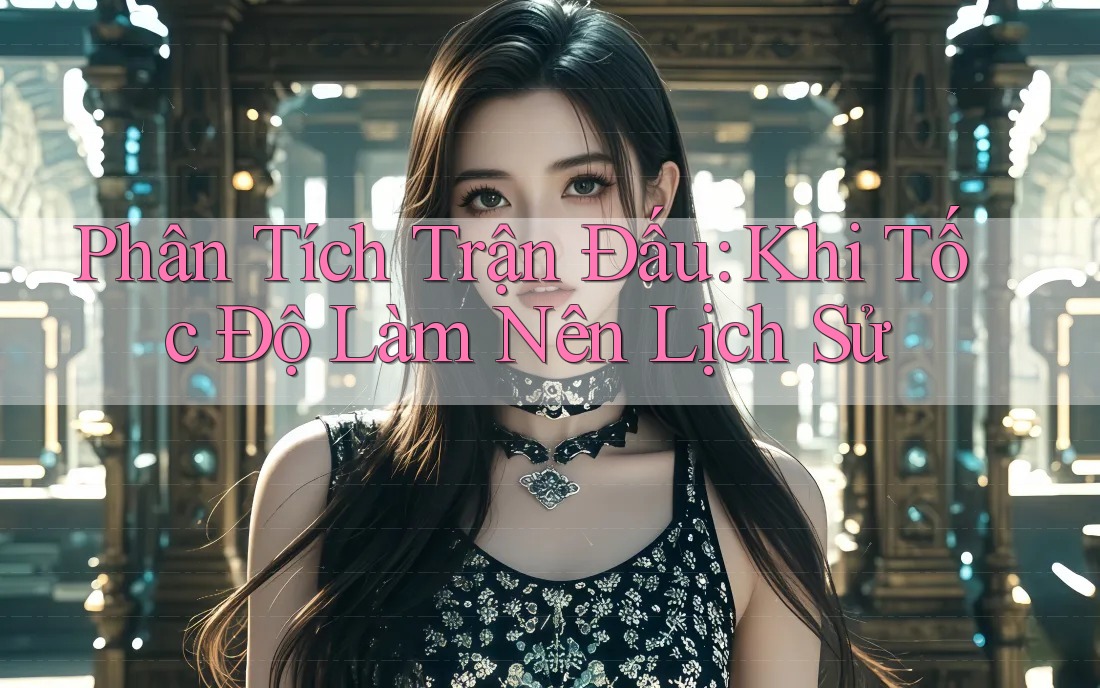 Phân Tích Trận Đấu: Khi Tốc Độ Làm Nên Lịch Sử