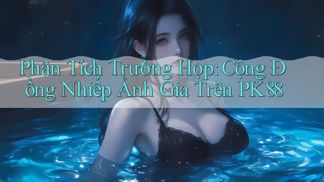 Phân Tích Trường Hợp: Cộng Đồng Nhiếp Ảnh Gia Trên PK88