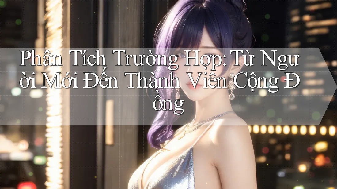 Phân Tích Trường Hợp: Từ Người Mới Đến Thành Viên Cộng Đồng
