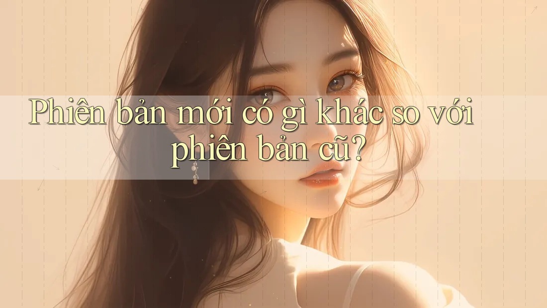 Phiên bản mới có gì khác so với phiên bản cũ?