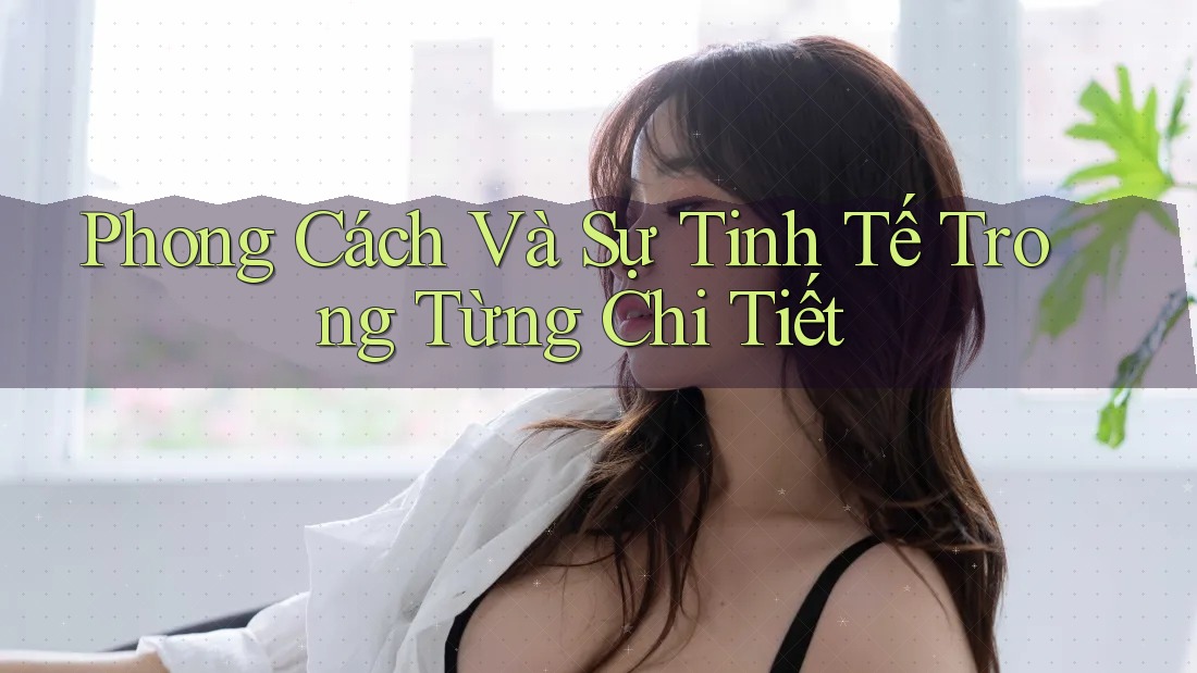 Phong Cách và Sự Tinh Tế Trong Từng Chi Tiết Phong Cách và Sự Tinh Tế Trong Từng Chi Tiết