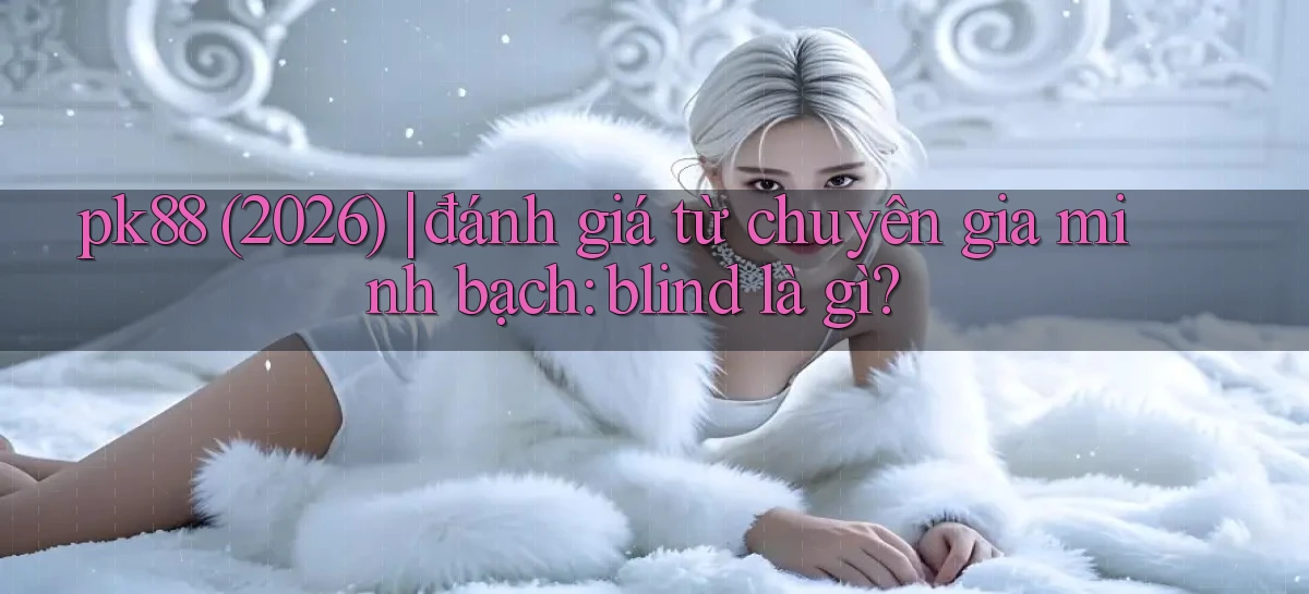pk88 (2026) đánh giá từ chuyên gia minh bạch blind là gì