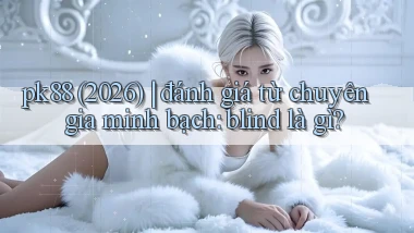 pk88 (2026) đánh giá từ chuyên gia minh bạch blind là gì