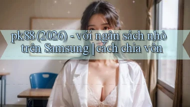 pk88 (2026)   với ngân sách nhỏ trên Samsung cách chia vốn
