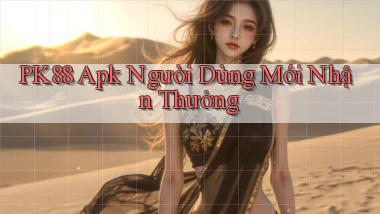 pk88  apk người dùng mới nhận thưởng