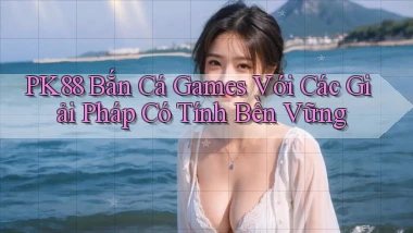 pk88  bắn cá games với các giải pháp có tính bền vững
