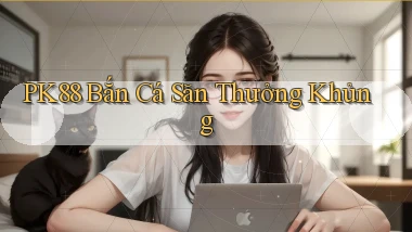 pk88  bắn cá săn thưởng khủng