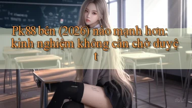 Pk88 bên (2026) nào mạnh hơn kinh nghiệm không cần chờ duyệt