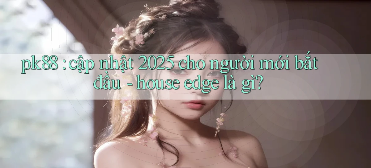 pk88 cập nhật 2025 cho người mới bắt đầu   house edge là gì