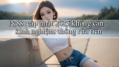 Pk88 cập nhật 2025 không cần kinh nghiệm chống rửa tiền