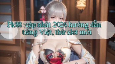 Pk88 cập nhật 2026 hướng dẫn tiếng Việt, thử slot mới
