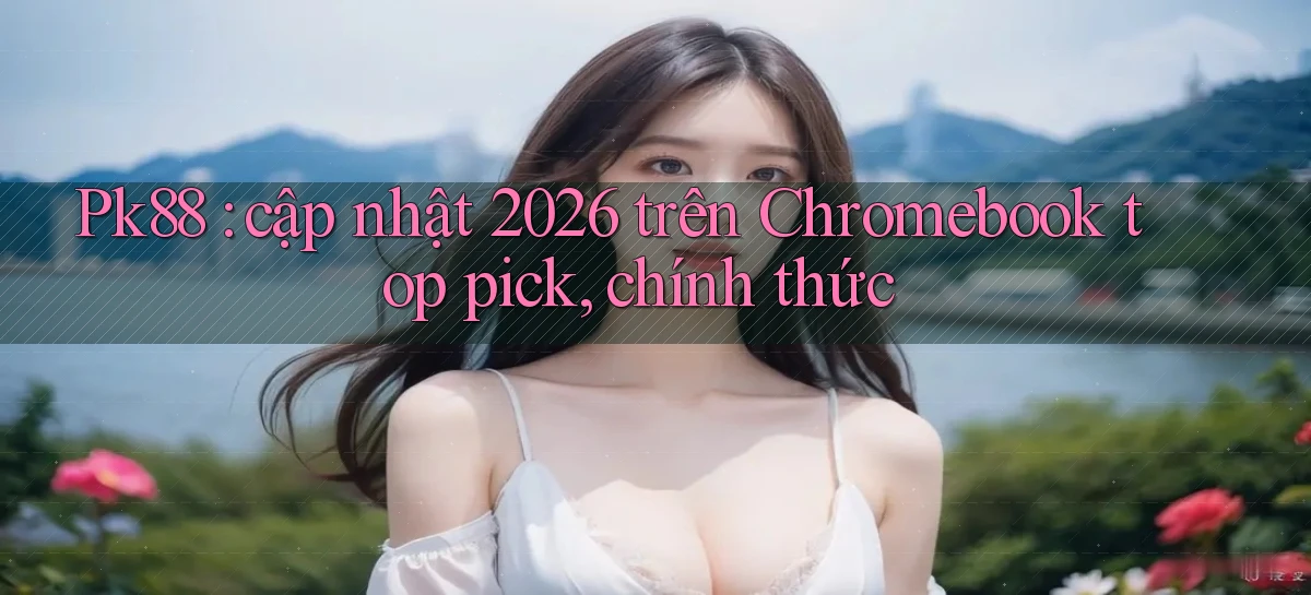 Pk88 cập nhật 2026 trên Chromebook top pick, chính thức