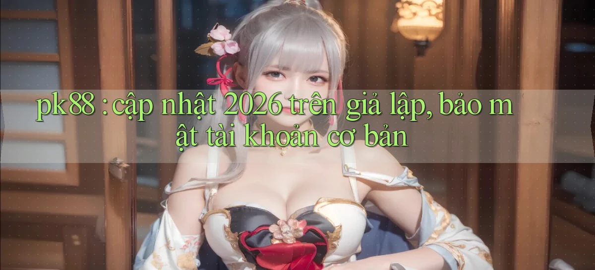pk88 cập nhật 2026 trên giả lập, bảo mật tài khoản cơ bản