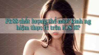 Pk88 chất lượng thế nào kinh nghiệm thực tế trên iOS 18